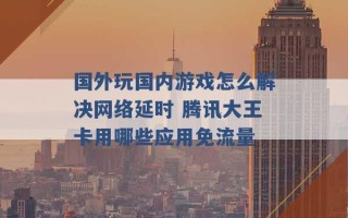 国外玩国内游戏怎么解决网络延时 腾讯大王卡用哪些应用免流量 