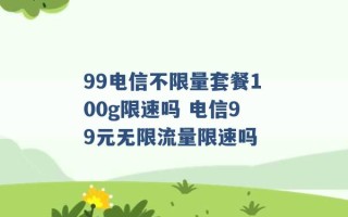 99电信不限量套餐100g限速吗 电信99元无限流量限速吗 