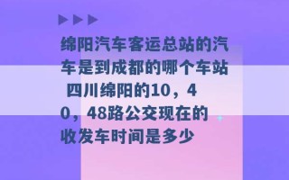 绵阳汽车客运总站的汽车是到成都的哪个车站 四川绵阳的10，40，48路公交现在的收发车时间是多少 