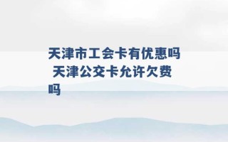 天津市工会卡有优惠吗 天津公交卡允许欠费吗 