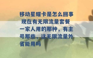 移动星耀卡是怎么回事 现在有无限流量套餐一家人用的那种，有主号那些，这无限流量外省能用吗 