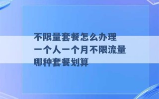 不限量套餐怎么办理 一个人一个月不限流量哪种套餐划算 