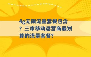 4g无限流量套餐包含？三家移动运营商最划算的流量套餐？ 