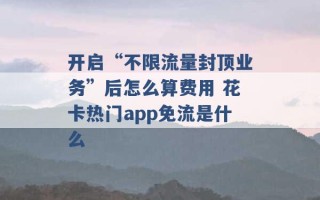 开启“不限流量封顶业务”后怎么算费用 花卡热门app免流是什么 