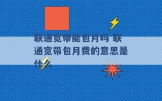 联通宽带能包月吗 联通宽带包月费的意思是什么 