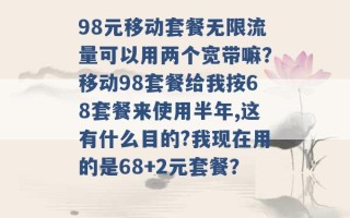 98元移动套餐无限流量可以用两个宽带嘛？移动98套餐给我按68套餐来使用半年,这有什么目的?我现在用的是68+2元套餐？ 