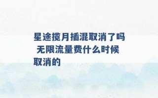 星途揽月插混取消了吗 无限流量费什么时候取消的 