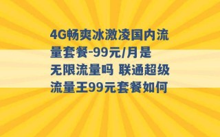 4G畅爽冰激凌国内流量套餐-99元/月是无限流量吗 联通超级流量王99元套餐如何 