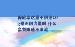 保底享达量不限速10g是无限流量吗 什么套餐限速不限流 