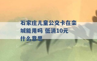 石家庄儿童公交卡在栾城能用吗 低消10元什么意思 