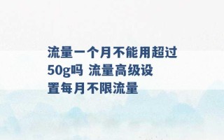 流量一个月不能用超过50g吗 流量高级设置每月不限流量 