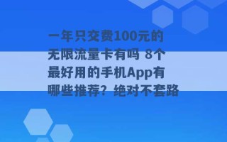 一年只交费100元的无限流量卡有吗 8个最好用的手机App有哪些推荐？绝对不套路 