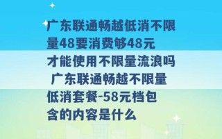 广东联通畅越低消不限量48要消费够48元才能使用不限量流浪吗 广东联通畅越不限量低消套餐-58元档包含的内容是什么 