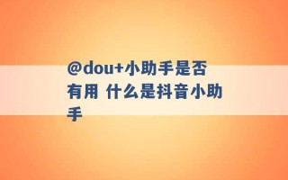 @dou+小助手是否有用 什么是抖音小助手 