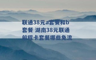 联通38元a套餐和b套餐 湖南38元联通前程卡套餐哪些免流 