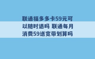 联通福多多卡59元可以随时退吗 联通每月消费59送宽带划算吗 