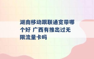 湖南移动跟联通宽带哪个好 广西有推出过无限流量卡吗 