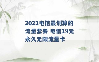 2022电信最划算的流量套餐 电信19元永久无限流量卡 