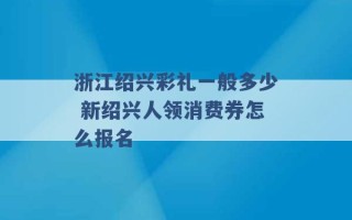 浙江绍兴彩礼一般多少 新绍兴人领消费券怎么报名 