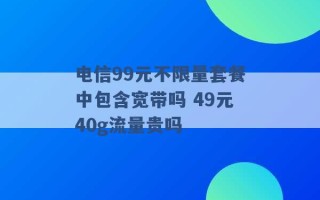 电信99元不限量套餐中包含宽带吗 49元40g流量贵吗 