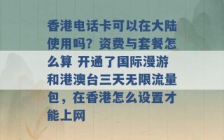 香港电话卡可以在大陆使用吗？资费与套餐怎么算 开通了国际漫游和港澳台三天无限流量包，在香港怎么设置才能上网 