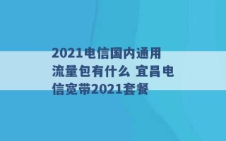 2021电信国内通用流量包有什么 宜昌电信宽带2021套餐 