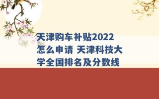 天津购车补贴2022怎么申请 天津科技大学全国排名及分数线 