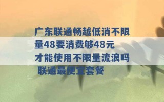 广东联通畅越低消不限量48要消费够48元才能使用不限量流浪吗 联通最便宜套餐 