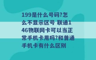 199是什么号码?怎么不显示区号 联通146物联网卡可以当正常手机卡用吗?和普通手机卡有什么区别 