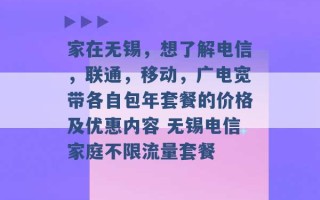 家在无锡，想了解电信，联通，移动，广电宽带各自包年套餐的价格及优惠内容 无锡电信家庭不限流量套餐 