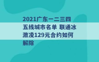 2021广东一二三四五线城市名单 联通冰激凌129元合约如何解除 