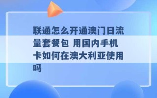 联通怎么开通澳门日流量套餐包 用国内手机卡如何在澳大利亚使用吗 