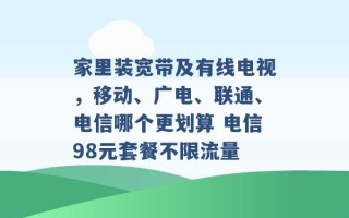 家里装宽带及有线电视，移动、广电、联通、电信哪个更划算 电信98元套餐不限流量 