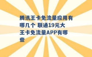 腾讯王卡免流量应用有哪几个 联通19元大王卡免流量APP有哪些 