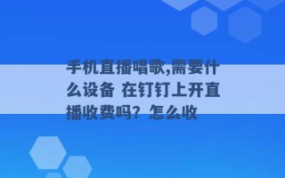 手机直播唱歌,需要什么设备 在钉钉上开直播收费吗？怎么收 