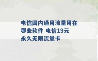 电信国内通用流量用在哪些软件 电信19元永久无限流量卡 