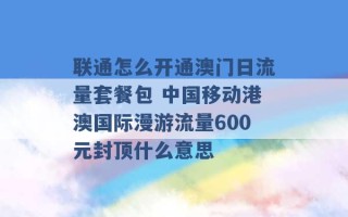 联通怎么开通澳门日流量套餐包 中国移动港澳国际漫游流量600元封顶什么意思 