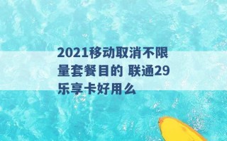 2021移动取消不限量套餐目的 联通29乐享卡好用么 