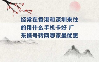 经常在香港和深圳来往的用什么手机卡好 广东携号转网哪家最优惠 