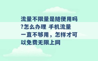 流量不限量是随便用吗?怎么办理 手机流量一直不够用，怎样才可以免费无限上网 