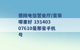 德阳电信营业厅/宽带哪里好 19140307610是那省手机号 