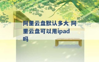 阿里云盘默认多大 阿里云盘可以用ipad吗 