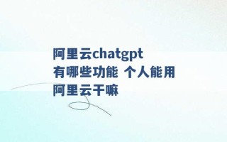 阿里云chatgpt有哪些功能 个人能用阿里云干嘛 