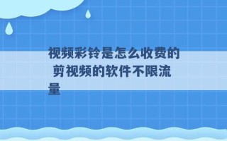 视频彩铃是怎么收费的 剪视频的软件不限流量 