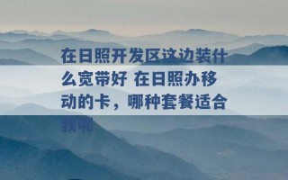 在日照开发区这边装什么宽带好 在日照办移动的卡，哪种套餐适合我呢 