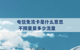 电信免流卡是什么意思 不限量是多少流量 