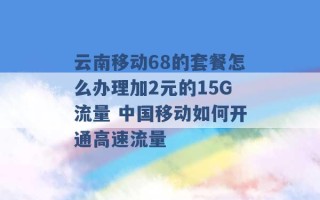 云南移动68的套餐怎么办理加2元的15G流量 中国移动如何开通高速流量 