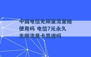 中国电信无限量流量随便用吗 电信7元永久无限流量卡靠谱吗 