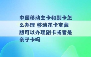 中国移动主卡和副卡怎么办理 移动花卡宝藏版可以办理副卡或者是亲子卡吗 