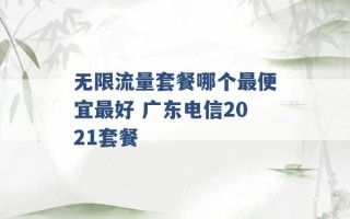 无限流量套餐哪个最便宜最好 广东电信2021套餐 